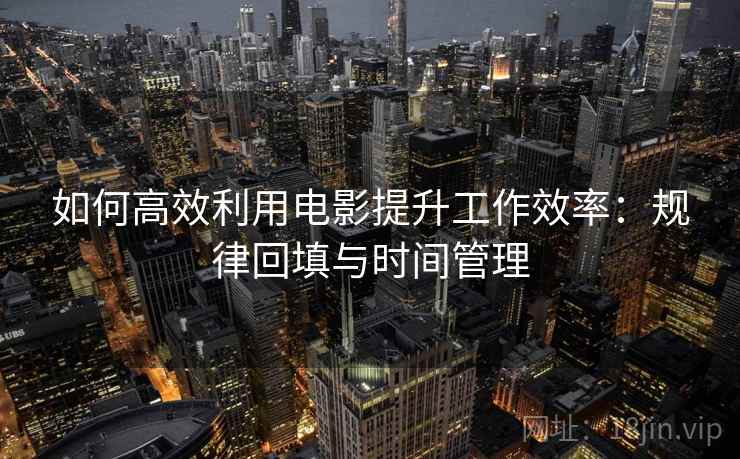 如何高效利用电影提升工作效率:规律回填与时间管理 如何高效利用电影提升工作效率:规律回填与时间管理
