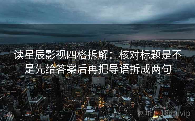 读星辰影视四格拆解:核对标题是不是先给答案后再把导语拆成两句 读星辰影视四格拆解:核对标题是不是先给答案后再把导语拆成两句