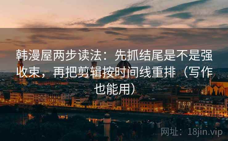韩漫屋两步读法:先抓结尾是不是强收束,再把剪辑按时间线重排(写作也能用) 韩漫屋两步读法:先抓结尾是不是强收束,再把剪辑按时间线重排(写作也能用)