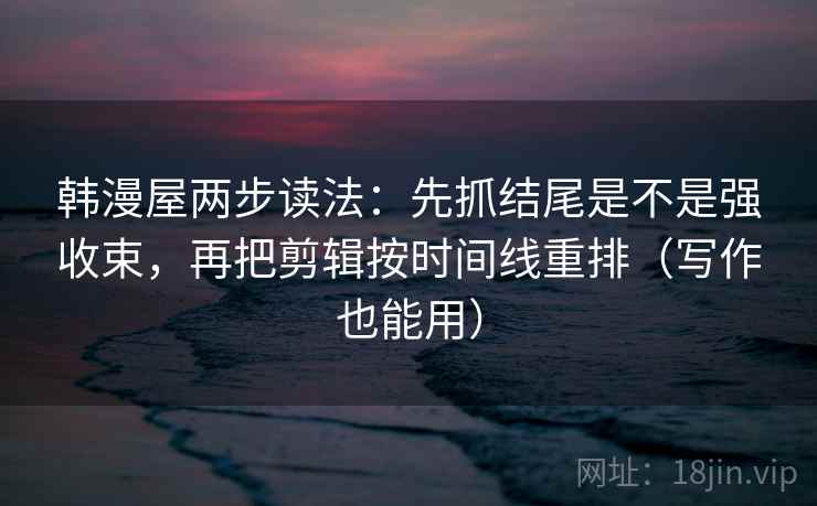 韩漫屋两步读法:先抓结尾是不是强收束,再把剪辑按时间线重排(写作也能用) 韩漫屋两步读法:先抓结尾是不是强收束,再把剪辑按时间线重排(写作也能用)