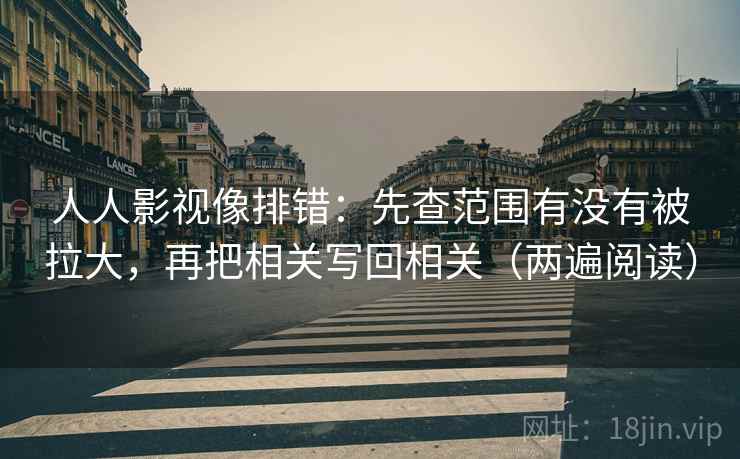 人人影视像排错:先查范围有没有被拉大,再把相关写回相关(两遍阅读) 人人影视像排错:先查范围有没有被拉大,再把相关写回相关(两遍阅读)
