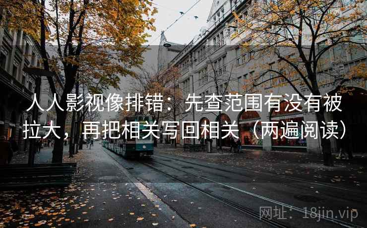 人人影视像排错:先查范围有没有被拉大,再把相关写回相关(两遍阅读) 人人影视像排错:先查范围有没有被拉大,再把相关写回相关(两遍阅读)