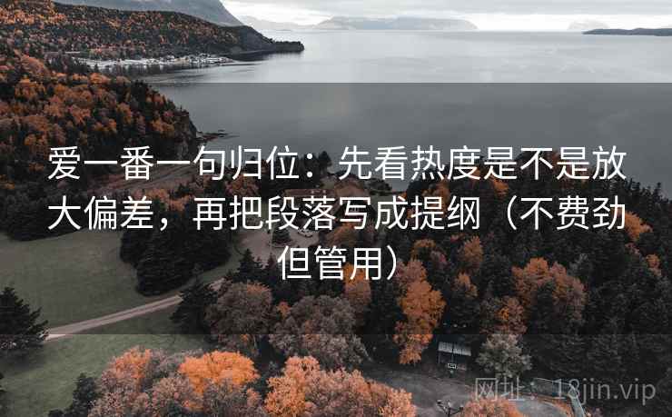 爱一番一句归位:先看热度是不是放大偏差,再把段落写成提纲(不费劲但管用) 爱一番一句归位:先看热度是不是放大偏差,再把段落写成提纲(不费劲但管用)