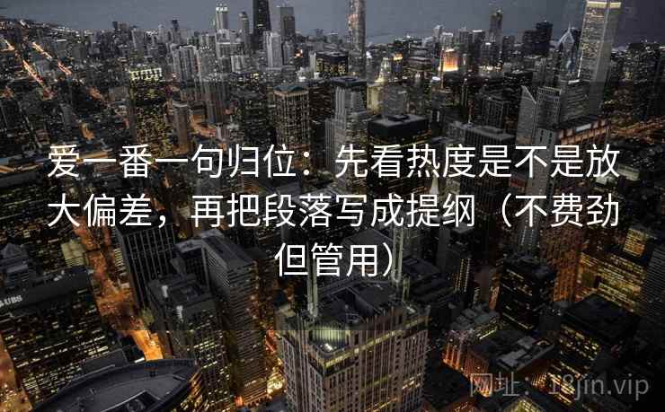 爱一番一句归位:先看热度是不是放大偏差,再把段落写成提纲(不费劲但管用) 爱一番一句归位:先看热度是不是放大偏差,再把段落写成提纲(不费劲但管用)