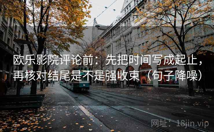 欧乐影院评论前:先把时间写成起止,再核对结尾是不是强收束(句子降噪) 欧乐影院评论前:先把时间写成起止,再核对结尾是不是强收束(句子降噪)