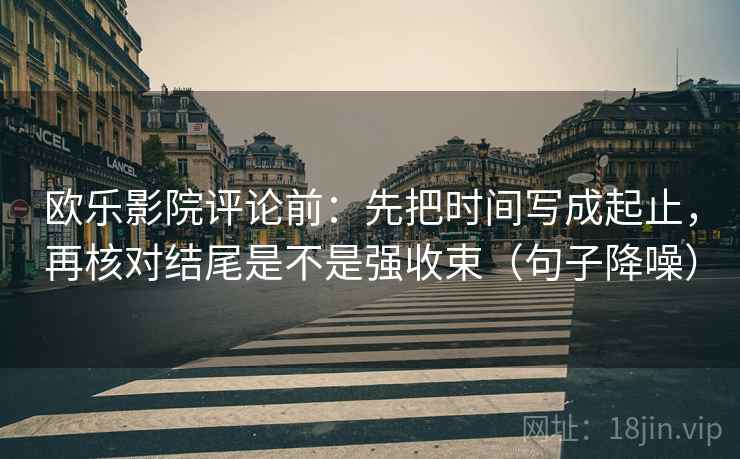欧乐影院评论前:先把时间写成起止,再核对结尾是不是强收束(句子降噪) 欧乐影院评论前:先把时间写成起止,再核对结尾是不是强收束(句子降噪)
