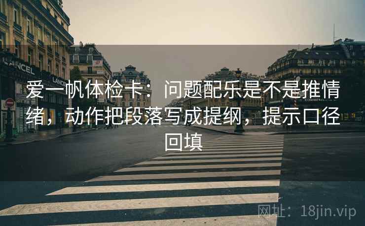 爱一帆体检卡：问题配乐是不是推情绪，动作把段落写成提纲，提示口径回填