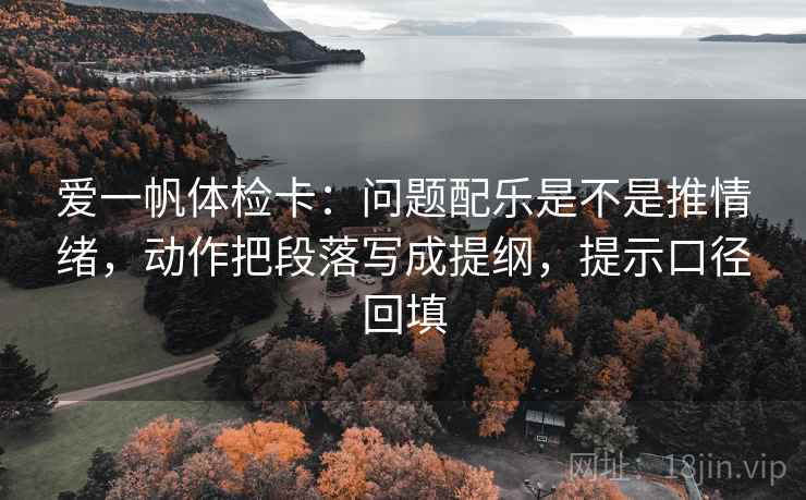 爱一帆体检卡：问题配乐是不是推情绪，动作把段落写成提纲，提示口径回填
