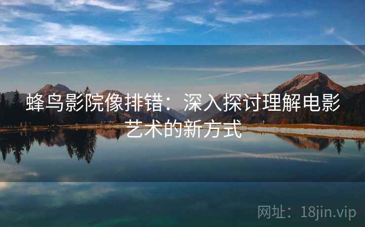 蜂鸟影院像排错：深入探讨理解电影艺术的新方式