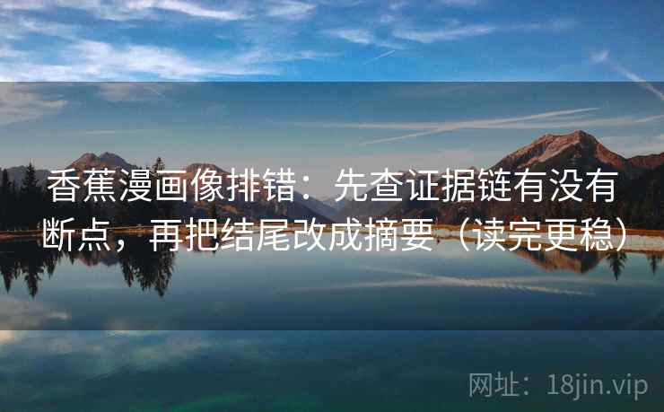 香蕉漫画像排错:先查证据链有没有断点,再把结尾改成摘要(读完更稳) 香蕉漫画像排错:先查证据链有没有断点,再把结尾改成摘要(读完更稳)