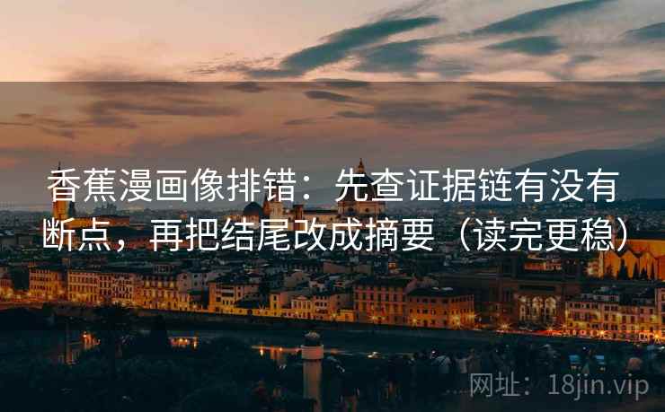 香蕉漫画像排错:先查证据链有没有断点,再把结尾改成摘要(读完更稳) 香蕉漫画像排错:先查证据链有没有断点,再把结尾改成摘要(读完更稳)