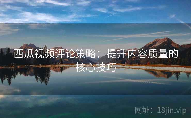 西瓜视频评论策略：提升内容质量的核心技巧