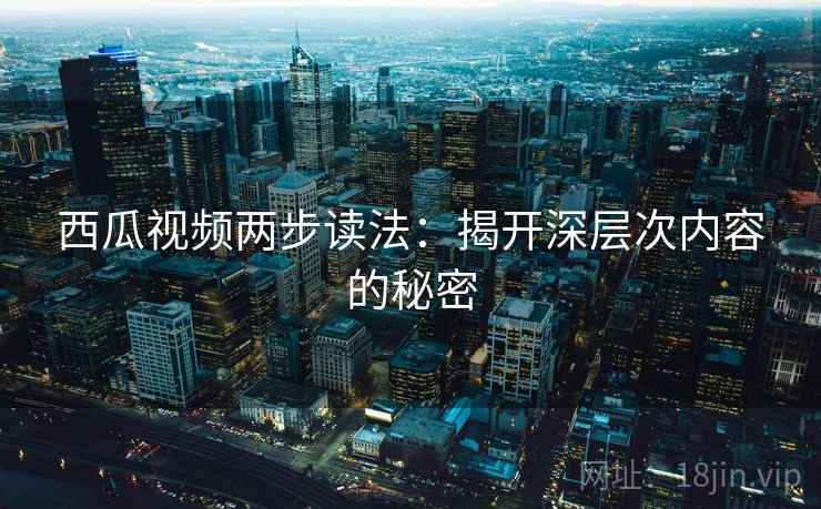 西瓜视频两步读法:揭开深层次内容的秘密 西瓜视频两步读法:揭开深层次内容的秘密