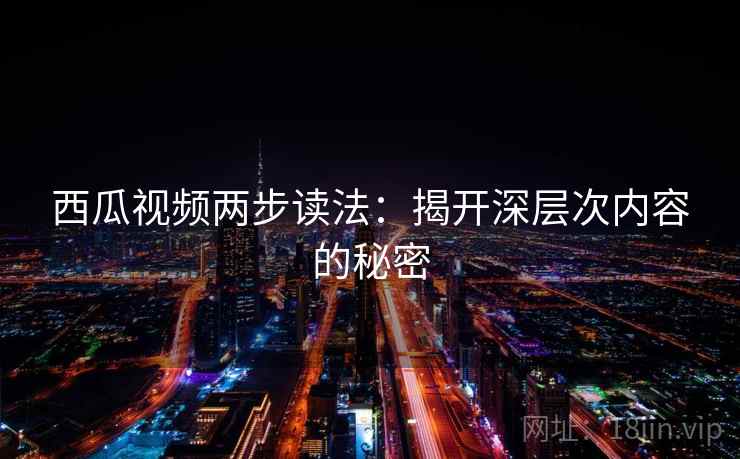 西瓜视频两步读法:揭开深层次内容的秘密 西瓜视频两步读法:揭开深层次内容的秘密