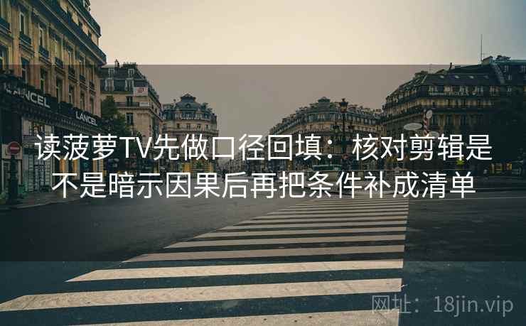 读菠萝TV先做口径回填：核对剪辑是不是暗示因果后再把条件补成清单