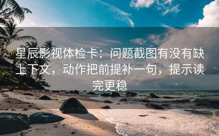 星辰影视体检卡:问题截图有没有缺上下文,动作把前提补一句,提示读完更稳 星辰影视体检卡:问题截图有没有缺上下文,动作把前提补一句,提示读完更稳