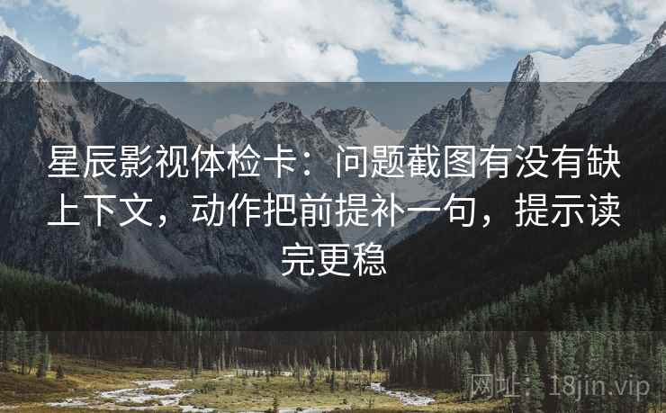 星辰影视体检卡:问题截图有没有缺上下文,动作把前提补一句,提示读完更稳 星辰影视体检卡:问题截图有没有缺上下文,动作把前提补一句,提示读完更稳
