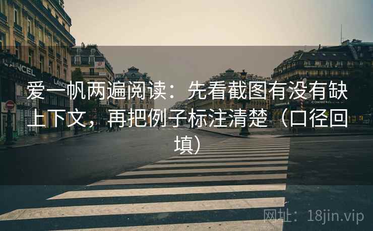 爱一帆两遍阅读:先看截图有没有缺上下文,再把例子标注清楚(口径回填) 爱一帆两遍阅读:先看截图有没有缺上下文,再把例子标注清楚(口径回填)