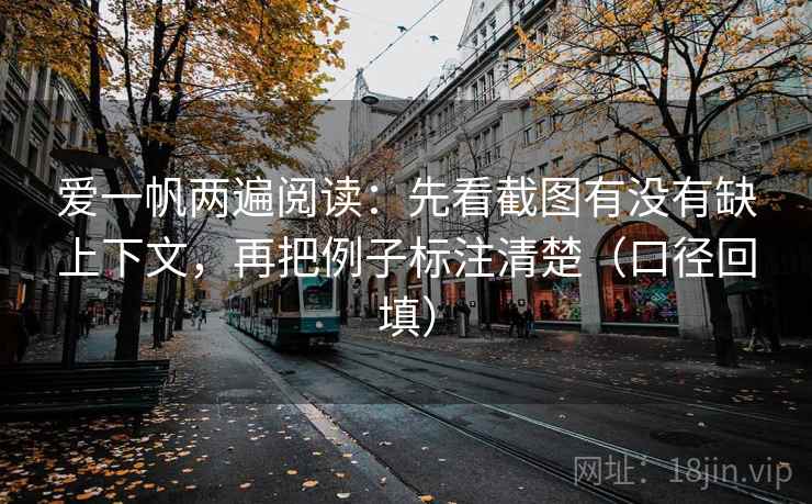 爱一帆两遍阅读:先看截图有没有缺上下文,再把例子标注清楚(口径回填) 爱一帆两遍阅读:先看截图有没有缺上下文,再把例子标注清楚(口径回填)