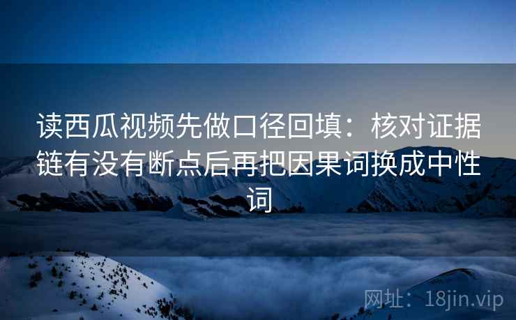 读西瓜视频先做口径回填:核对证据链有没有断点后再把因果词换成中性词 读西瓜视频先做口径回填:核对证据链有没有断点后再把因果词换成中性词