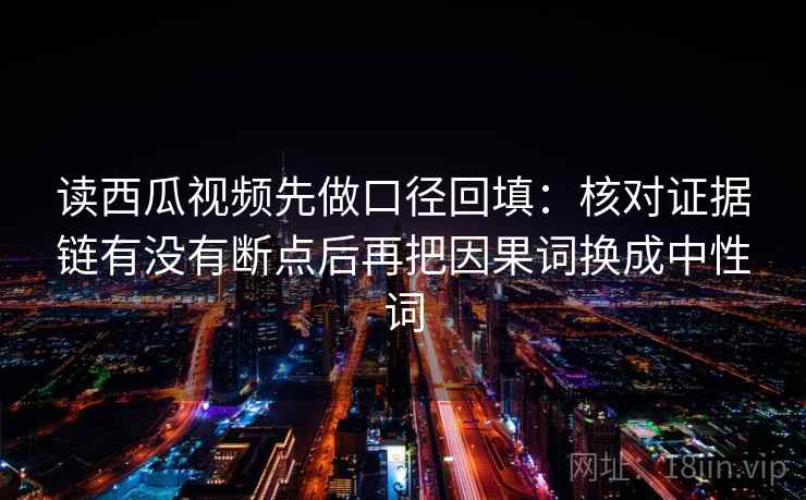 读西瓜视频先做口径回填:核对证据链有没有断点后再把因果词换成中性词 读西瓜视频先做口径回填:核对证据链有没有断点后再把因果词换成中性词