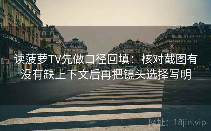 读菠萝TV先做口径回填：核对截图有没有缺上下文后再把镜头选择写明