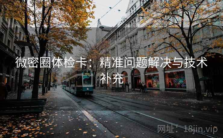 微密圈体检卡:精准问题解决与技术补充 微密圈体检卡:精准问题解决与技术补充
