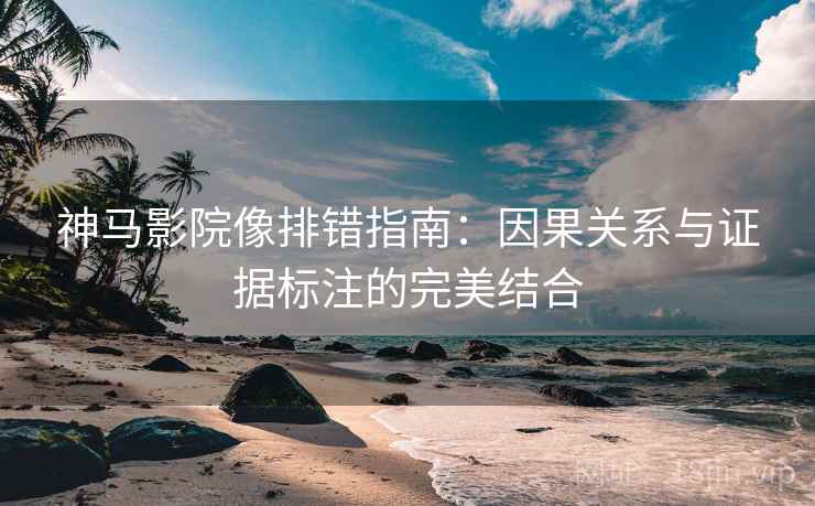 神马影院像排错指南:因果关系与证据标注的完美结合 神马影院像排错指南:因果关系与证据标注的完美结合