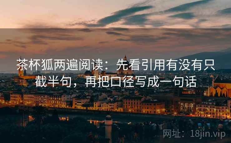 茶杯狐两遍阅读：先看引用有没有只截半句，再把口径写成一句话