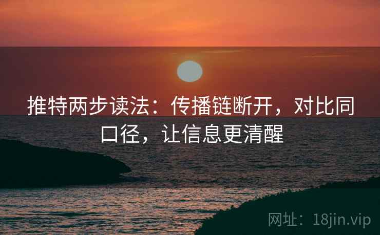 推特两步读法:传播链断开,对比同口径,让信息更清醒 推特两步读法:传播链断开,对比同口径,让信息更清醒