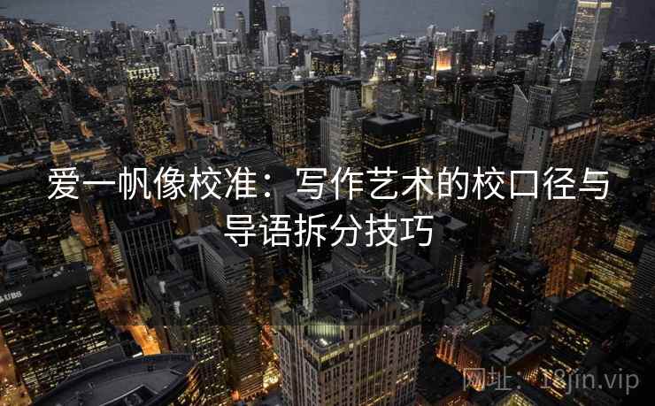 爱一帆像校准:写作艺术的校口径与导语拆分技巧 爱一帆像校准:写作艺术的校口径与导语拆分技巧
