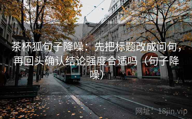 茶杯狐句子降噪:先把标题改成问句,再回头确认结论强度合适吗(句子降噪) 茶杯狐句子降噪:先把标题改成问句,再回头确认结论强度合适吗(句子降噪)