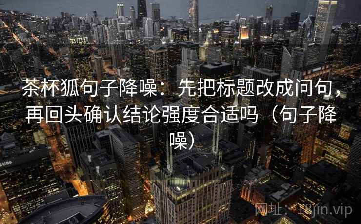 茶杯狐句子降噪:先把标题改成问句,再回头确认结论强度合适吗(句子降噪) 茶杯狐句子降噪:先把标题改成问句,再回头确认结论强度合适吗(句子降噪)