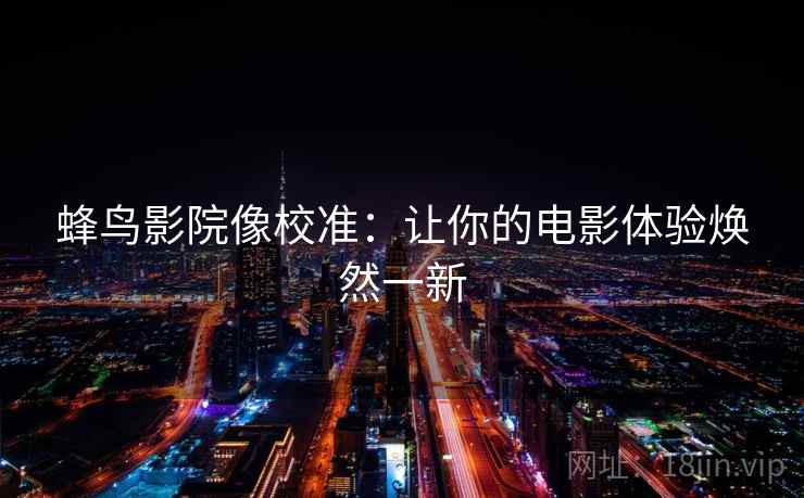 蜂鸟影院像校准：让你的电影体验焕然一新