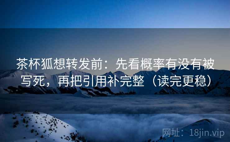 茶杯狐想转发前：先看概率有没有被写死，再把引用补完整（读完更稳）