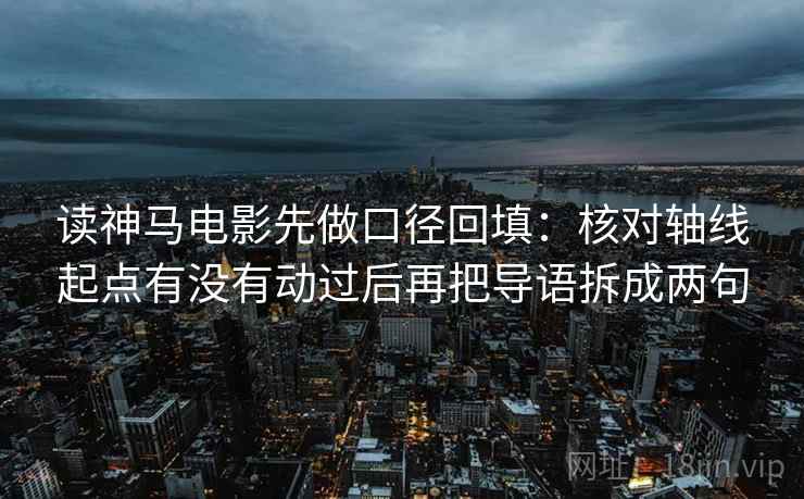 读神马电影先做口径回填：核对轴线起点有没有动过后再把导语拆成两句