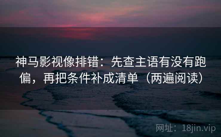 神马影视像排错：先查主语有没有跑偏，再把条件补成清单（两遍阅读）