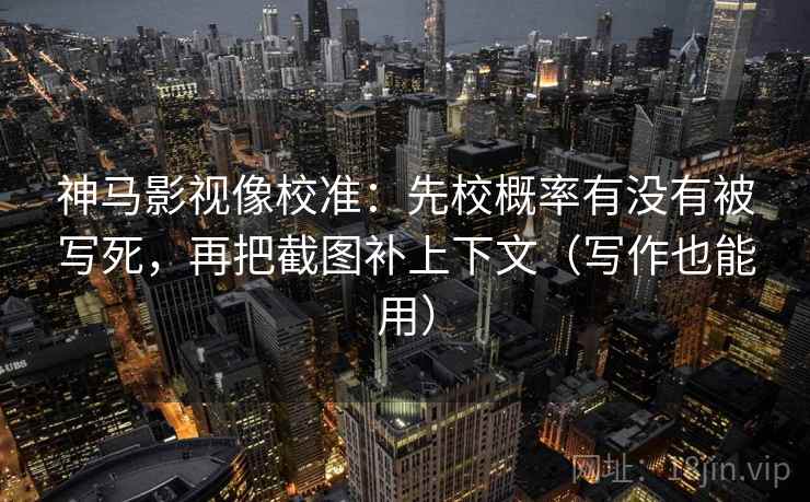 神马影视像校准:先校概率有没有被写死,再把截图补上下文(写作也能用) 神马影视像校准:先校概率有没有被写死,再把截图补上下文(写作也能用)