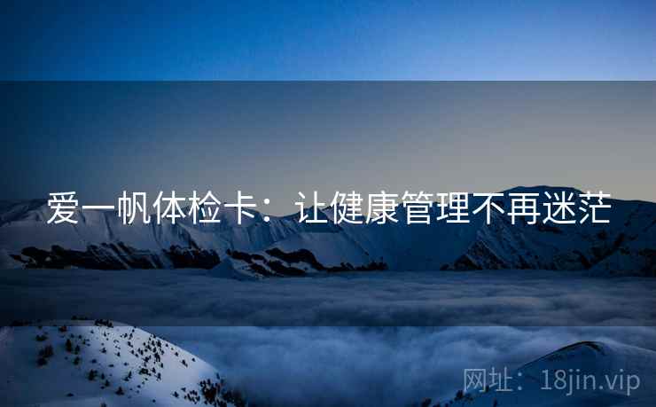 爱一帆体检卡:让健康管理不再迷茫 爱一帆体检卡:让健康管理不再迷茫