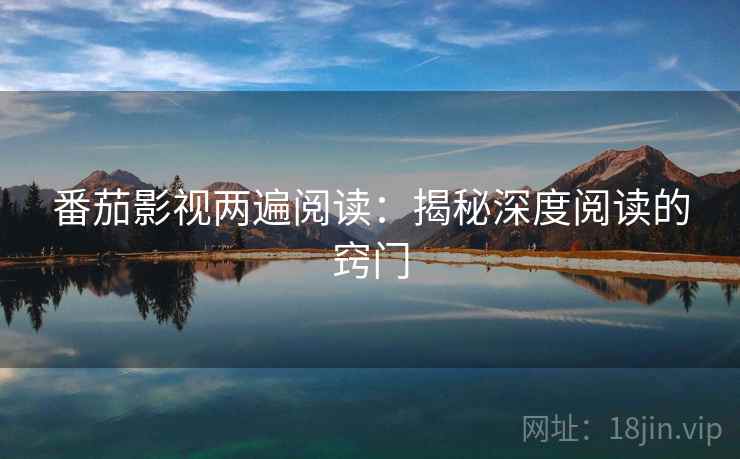 番茄影视两遍阅读:揭秘深度阅读的窍门 番茄影视两遍阅读:揭秘深度阅读的窍门