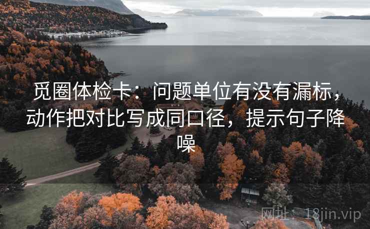觅圈体检卡:问题单位有没有漏标,动作把对比写成同口径,提示句子降噪 觅圈体检卡:问题单位有没有漏标,动作把对比写成同口径,提示句子降噪