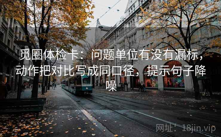 觅圈体检卡:问题单位有没有漏标,动作把对比写成同口径,提示句子降噪 觅圈体检卡:问题单位有没有漏标,动作把对比写成同口径,提示句子降噪