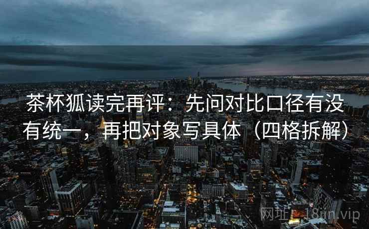茶杯狐读完再评:先问对比口径有没有统一,再把对象写具体(四格拆解) 茶杯狐读完再评:先问对比口径有没有统一,再把对象写具体(四格拆解)