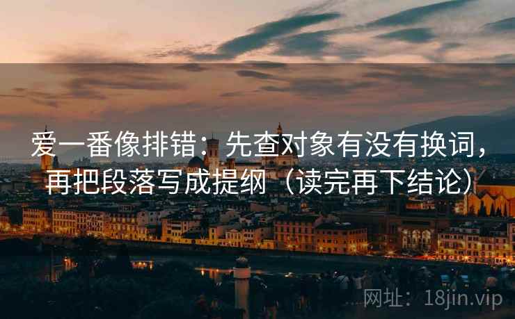 爱一番像排错:先查对象有没有换词,再把段落写成提纲(读完再下结论) 爱一番像排错:先查对象有没有换词,再把段落写成提纲(读完再下结论)