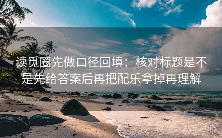 读觅圈先做口径回填：核对标题是不是先给答案后再把配乐拿掉再理解