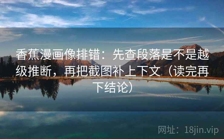 香蕉漫画像排错：先查段落是不是越级推断，再把截图补上下文（读完再下结论）