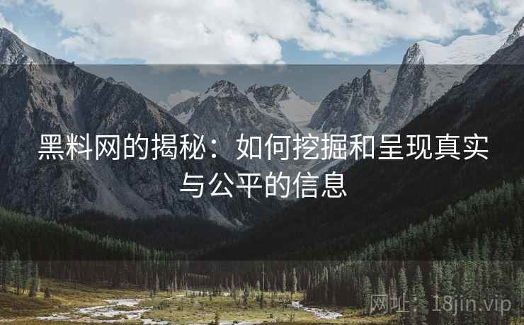 黑料网的揭秘:如何挖掘和呈现真实与公平的信息 黑料网的揭秘:如何挖掘和呈现真实与公平的信息