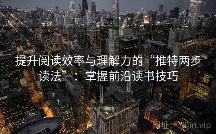 提升阅读效率与理解力的“推特两步读法”:掌握前沿读书技巧 提升阅读效率与理解力的“推特两步读法”:掌握前沿读书技巧