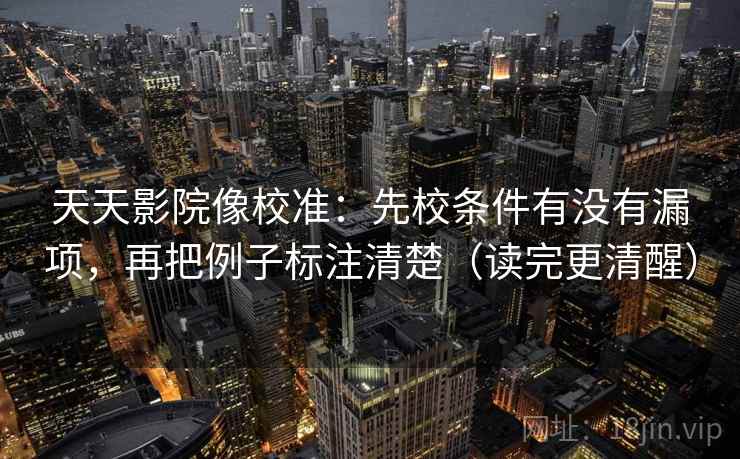 天天影院像校准：先校条件有没有漏项，再把例子标注清楚（读完更清醒）