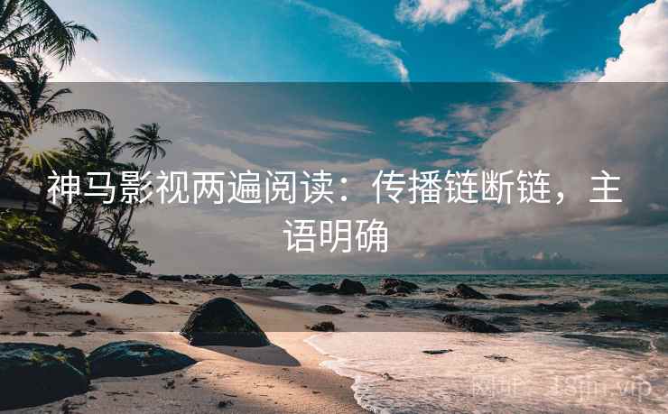 神马影视两遍阅读:传播链断链,主语明确 神马影视两遍阅读:传播链断链,主语明确